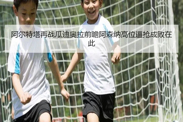 阿尔特塔再战瓜迪奥拉前瞻阿森纳高位逼抢成败在此
