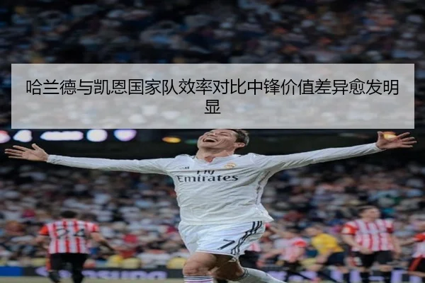 哈兰德与凯恩国家队效率对比中锋价值差异愈发明显