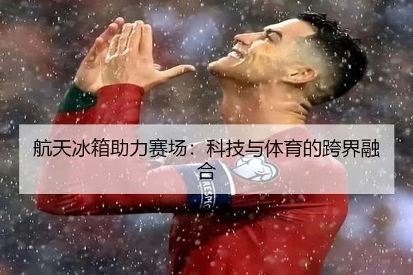 航天冰箱助力赛场：科技与体育的跨界融合