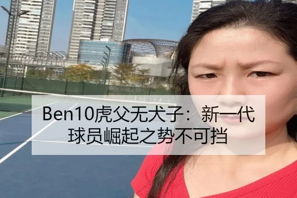 Ben10虎父无犬子：新一代球员崛起之势不可挡