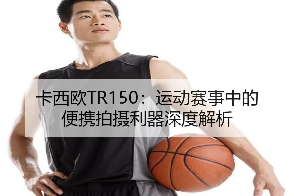 卡西欧TR150：运动赛事中的便携拍摄利器深度解析