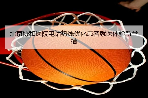 北京协和医院电话热线优化患者就医体验新举措