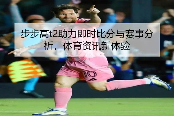 步步高t2助力即时比分与赛事分析，体育资讯新体验