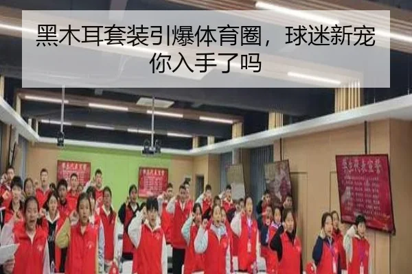 黑木耳套装引爆体育圈，球迷新宠你入手了吗